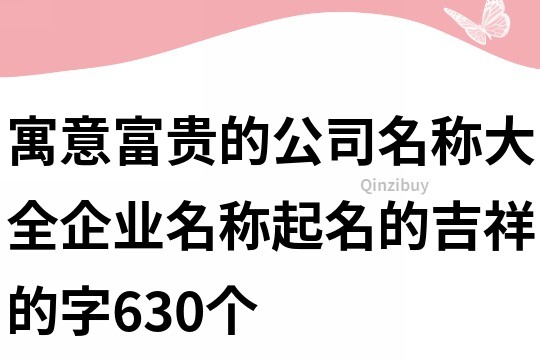 寓意富貴的公司名稱大全,企業名稱起名的吉祥的字630個