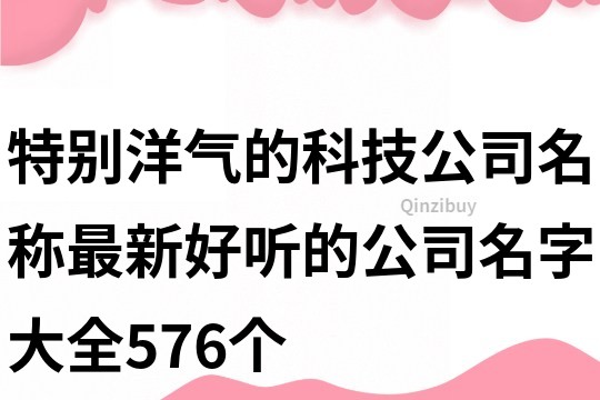 特別洋氣的科技公司名稱,最新好聽的公司名字大全576個