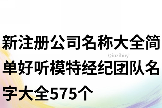 新注冊(cè)公司名稱大全簡(jiǎn)單好聽,模特經(jīng)紀(jì)團(tuán)隊(duì)名字大全575個(gè)