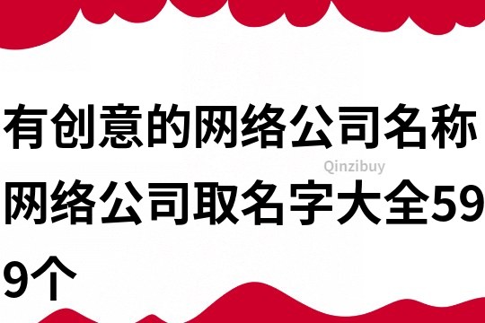 有創(chuàng)意的網(wǎng)絡(luò)公司名稱(chēng),網(wǎng)絡(luò)公司取名字大全599個(gè)