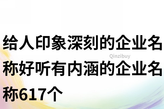 給人印象深刻的企業(yè)名稱,好聽有內(nèi)涵的企業(yè)名稱617個(gè)