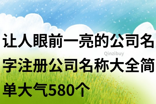 讓人眼前一亮的公司名字,注冊(cè)公司名稱大全簡(jiǎn)單大氣580個(gè)