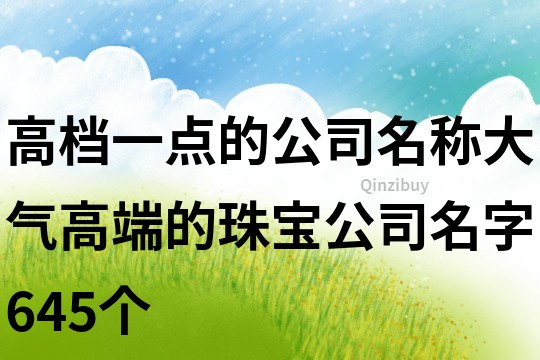 高檔一點的公司名稱,大氣高端的珠寶公司名字645個