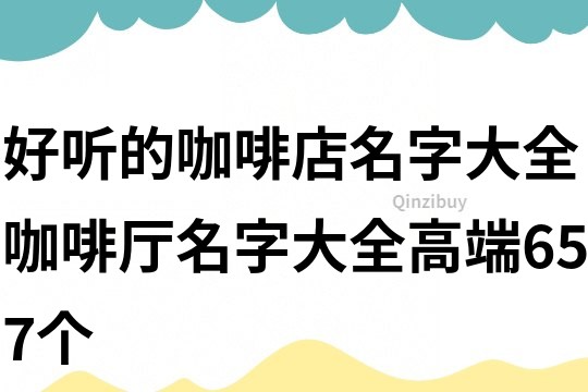好聽的咖啡店名字大全,咖啡廳名字大全高端657個