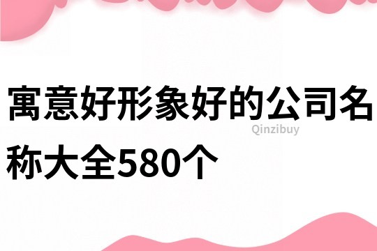 寓意好形象好的公司名稱(chēng)大全580個(gè)