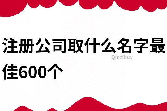 注冊公司取什么名字最佳600個