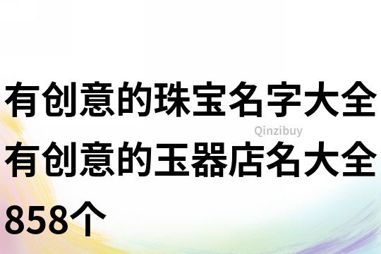 有創(chuàng)意的珠寶名字大全,有創(chuàng)意的玉器店名大全858個(gè)