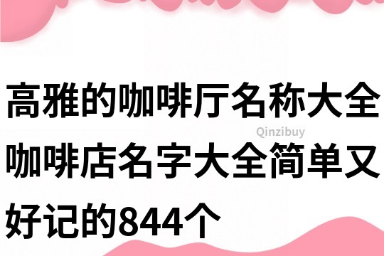 高雅的咖啡廳名稱大全,咖啡店名字大全簡單又好記的844個