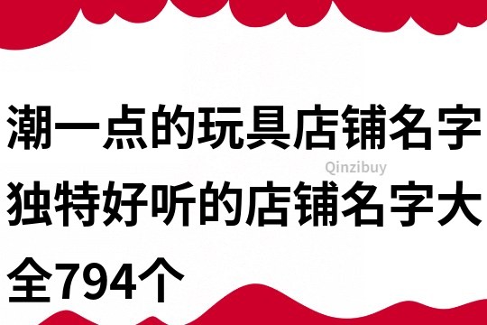 潮一點的玩具店鋪名字,獨特好聽的店鋪名字大全794個