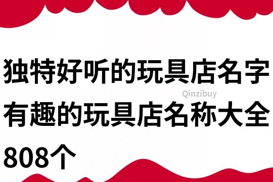 獨特好聽的玩具店名字,有趣的玩具店名稱大全808個