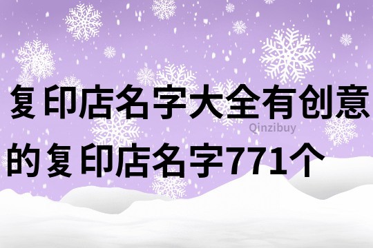 復(fù)印店名字大全,有創(chuàng)意的復(fù)印店名字771個