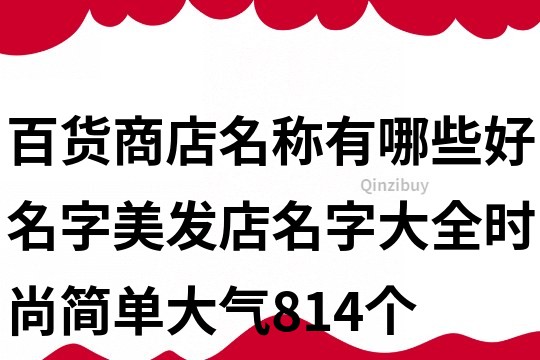 百貨商店名稱(chēng)有哪些好名字,美發(fā)店名字大全時(shí)尚簡(jiǎn)單大氣814個(gè)
