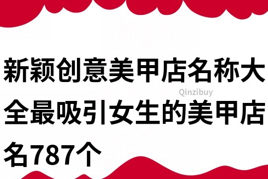 新穎創(chuàng)意美甲店名稱大全,最吸引女生的美甲店名787個(gè)