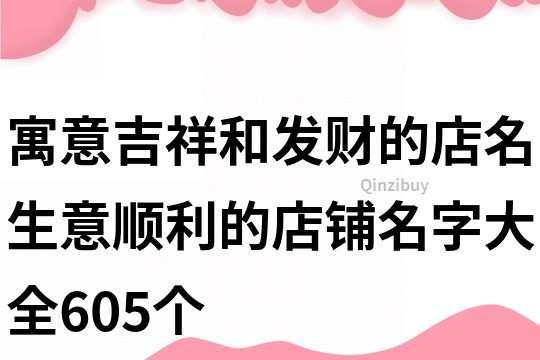 寓意吉祥和發(fā)財(cái)?shù)牡昝?生意順利的店鋪名字大全605個(gè)