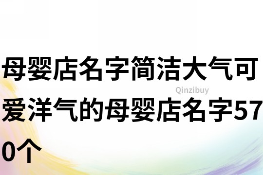 母嬰店名字簡(jiǎn)潔大氣,可愛洋氣的母嬰店名字570個(gè)