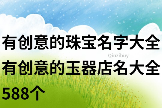 有創(chuàng)意的珠寶名字大全,有創(chuàng)意的玉器店名大全588個