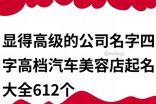 顯得高級的公司名字四字,高檔汽車美容店起名大全612個