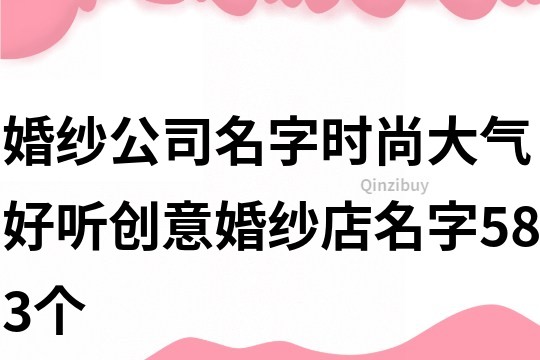婚紗公司名字時尚大氣,好聽創(chuàng)意婚紗店名字583個