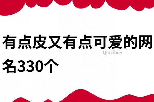 有點皮又有點可愛的網名330個