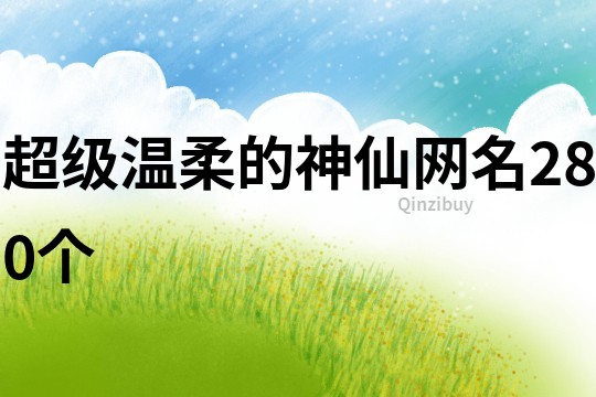 超級溫柔的神仙網(wǎng)名280個(gè)