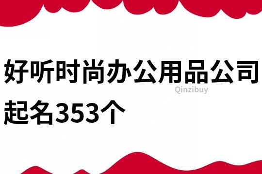 好聽時尚辦公用品公司起名353個